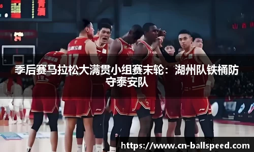 季后赛马拉松大满贯小组赛末轮：湖州队铁桶防守泰安队